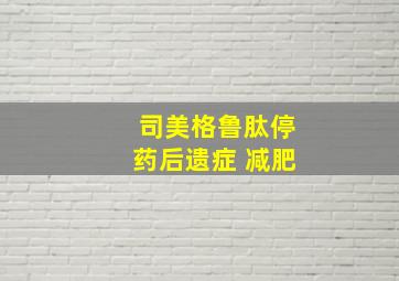 司美格鲁肽停药后遗症 减肥